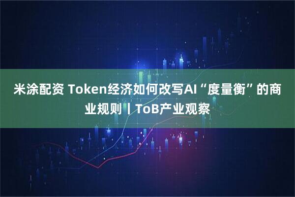 米涂配资 Token经济如何改写AI“度量衡”的商业规则丨ToB产业观察
