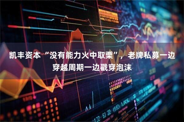 凯丰资本 “没有能力火中取栗”,老牌私募一边穿越周期一边戳穿泡沫