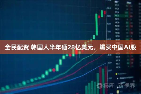 全民配资 韩国人半年砸28亿美元,爆买中国AI股
