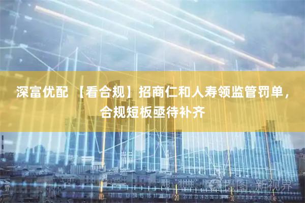 深富优配 【看合规】招商仁和人寿领监管罚单,合规短板亟待补齐