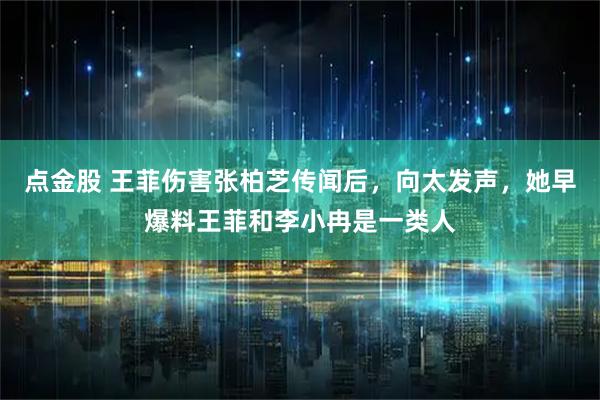 点金股 王菲伤害张柏芝传闻后，向太发声，她早爆料王菲和李小冉是一类人