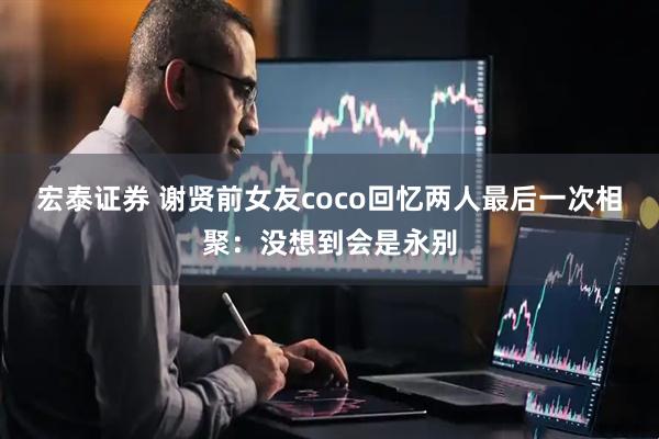 宏泰证券 谢贤前女友coco回忆两人最后一次相聚：没想到会是永别