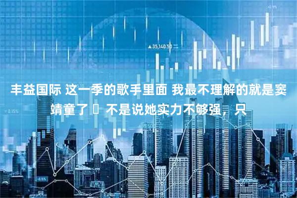 丰益国际 这一季的歌手里面 我最不理解的就是窦靖童了 不是说她实力不够强,只