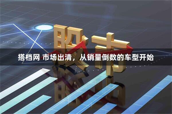 搭档网 市场出清，从销量倒数的车型开始