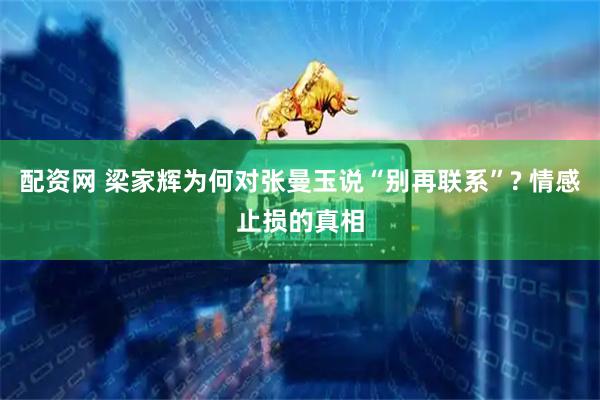 配资网 梁家辉为何对张曼玉说“别再联系”? 情感止损的真相