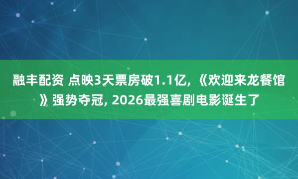 融丰配资 点映3天票房破1.1亿, 《欢迎来龙餐馆》强势夺冠, 2026最强喜剧电影诞生了