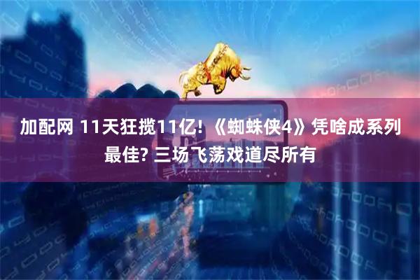 加配网 11天狂揽11亿! 《蜘蛛侠4》凭啥成系列最佳? 三场飞荡戏道尽所有