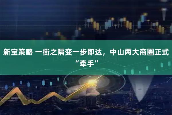 新宝策略 一街之隔变一步即达,中山两大商圈正式“牵手”