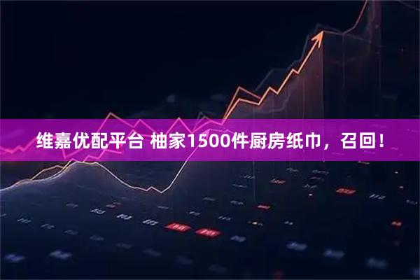 维嘉优配平台 柚家1500件厨房纸巾,召回!
