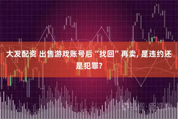 大发配资 出售游戏账号后“找回”再卖, 是违约还是犯罪?