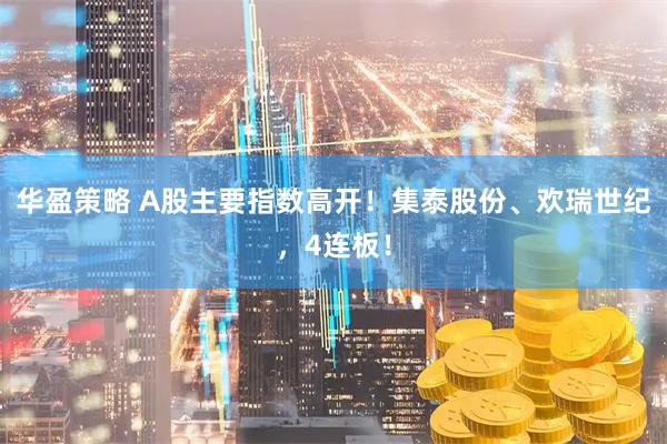 华盈策略 A股主要指数高开！集泰股份、欢瑞世纪，4连板！