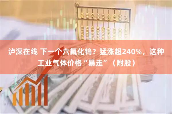 泸深在线 下一个六氟化钨？猛涨超240%，这种工业气体价格“暴走”（附股）